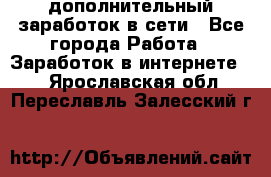 дополнительный заработок в сети - Все города Работа » Заработок в интернете   . Ярославская обл.,Переславль-Залесский г.